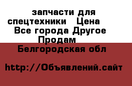 запчасти для спецтехники › Цена ­ 1 - Все города Другое » Продам   . Белгородская обл.